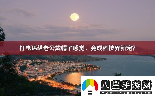 打電話給老公戴帽子感覺(jué)-竟成科技界新寵