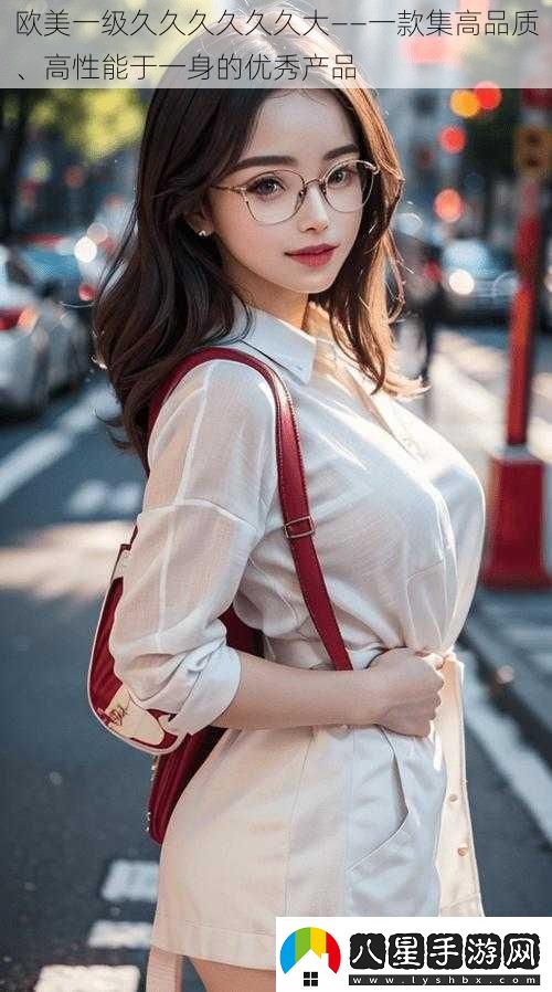 歐美一級久久久久久久大——一款集高品質(zhì)、高性能于一身的優(yōu)秀產(chǎn)品