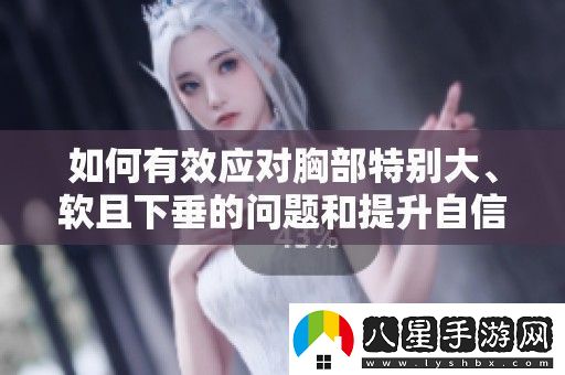 如何有效應對胸部特別大、軟且下垂的問題和提升自信的方法解析
